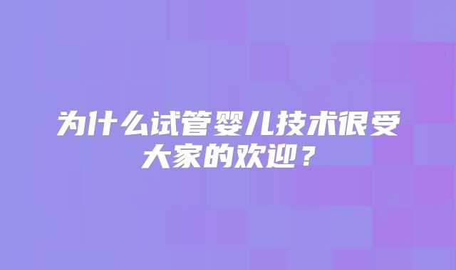 为什么试管婴儿技术很受大家的欢迎?