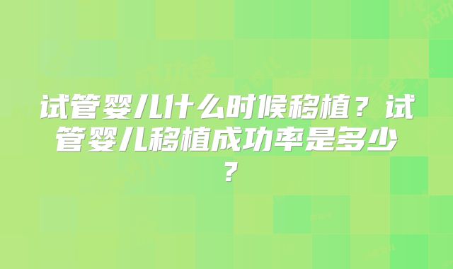 试管婴儿什么时候移植?试管婴儿移植成功率是多少?