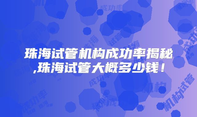 珠海试管机构成功率揭秘,珠海试管大概多少钱！
