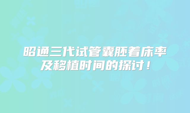 昭通三代试管囊胚着床率及移植时间的探讨！