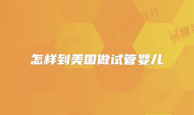 怎样到美国做试管婴儿