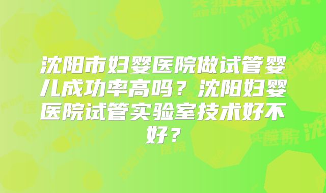 沈阳市妇婴医院做试管婴儿成功率高吗？沈阳妇婴医院试管实验室技术好不好？