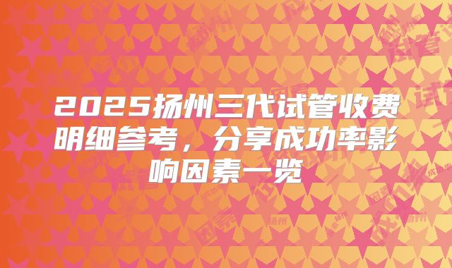 2025扬州三代试管收费明细参考，分享成功率影响因素一览