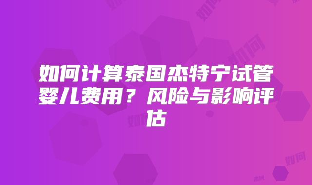 如何计算泰国杰特宁试管婴儿费用?风险与影响评估