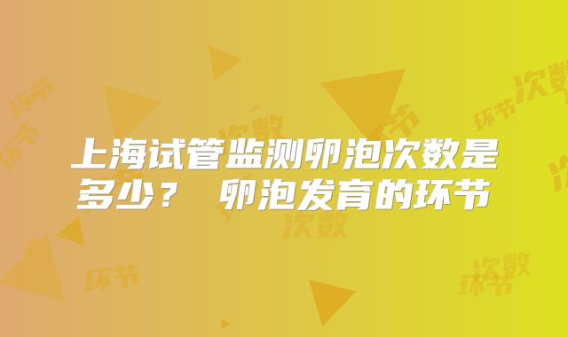 上海试管监测卵泡次数是多少？​卵泡发育的环节