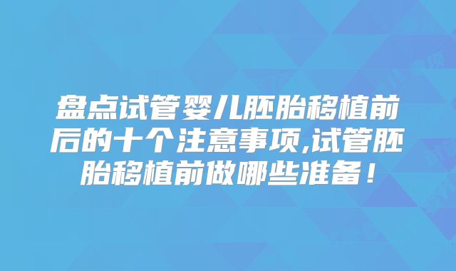 盘点试管婴儿胚胎移植前后的十个注意事项,试管胚胎移植前做哪些准备!