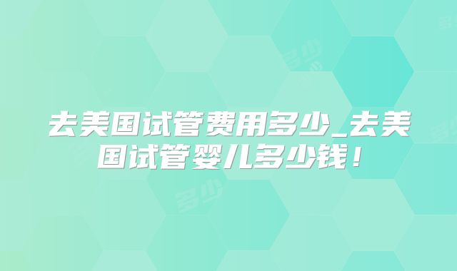 去美国试管费用多少_去美国试管婴儿多少钱！