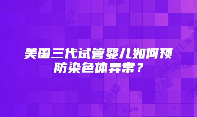 美国三代试管婴儿如何预防染色体异常？