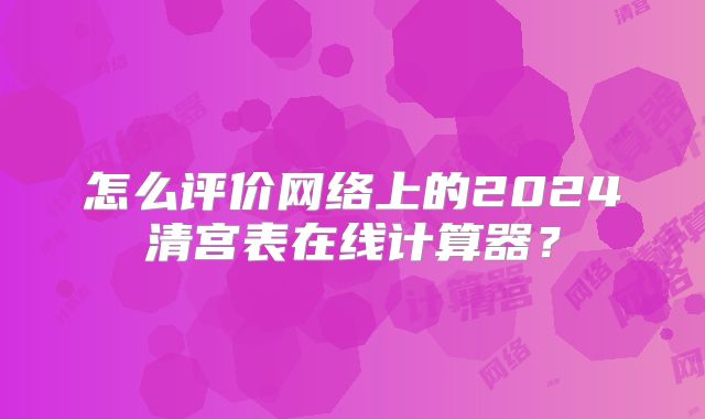 怎么评价网络上的2024清宫表在线计算器?