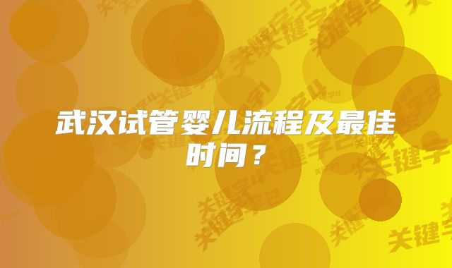 武汉试管婴儿流程及最佳时间？