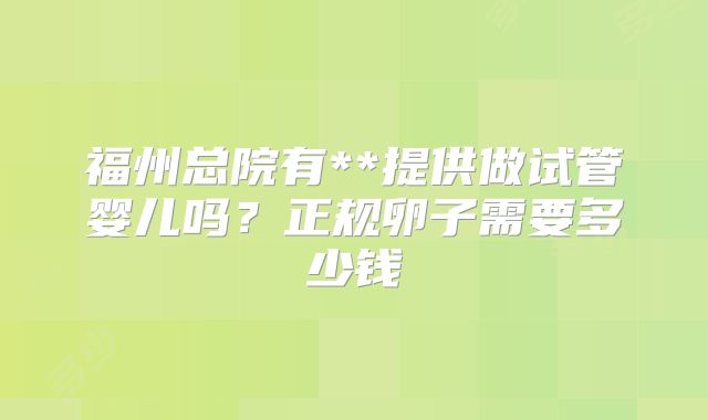 福州总院有**提供做试管婴儿吗？正规卵子需要多少钱