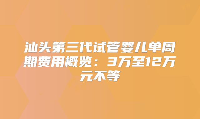 汕头第三代试管婴儿单周期费用概览：3万至12万元不等