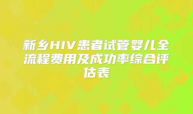 新乡HIV患者试管婴儿全流程费用及成功率综合评估表