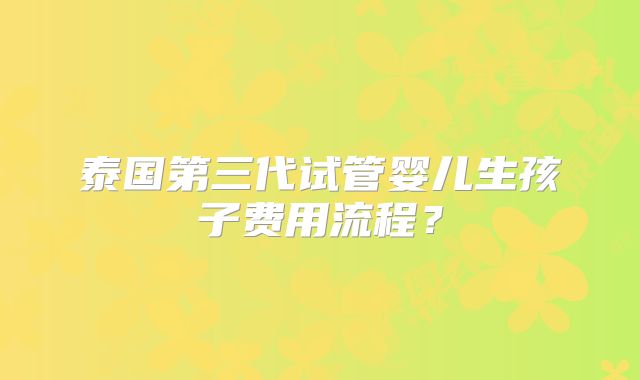 泰国第三代试管婴儿生孩子费用流程？