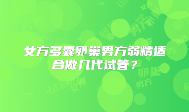 女方多囊卵巢男方弱精适合做几代试管？