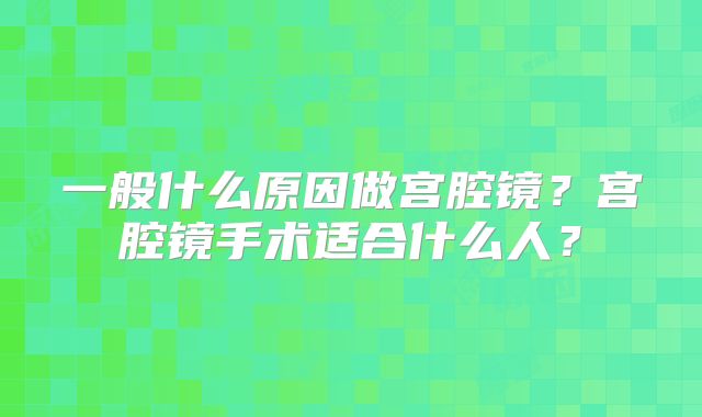 一般什么原因做宫腔镜？宫腔镜手术适合什么人？