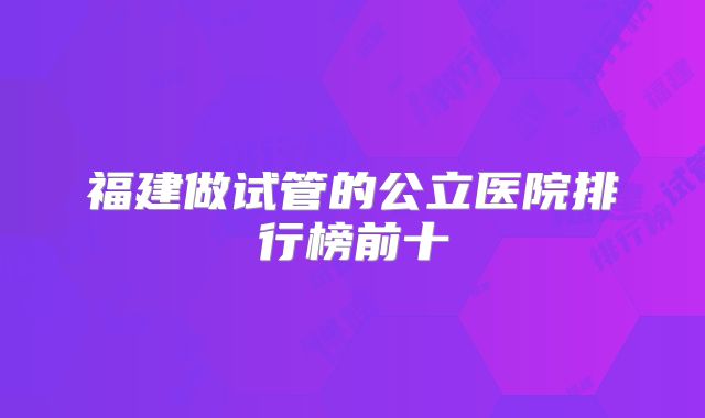 福建做试管的公立医院排行榜前十