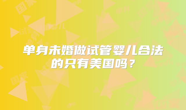 单身未婚做试管婴儿合法的只有美国吗？