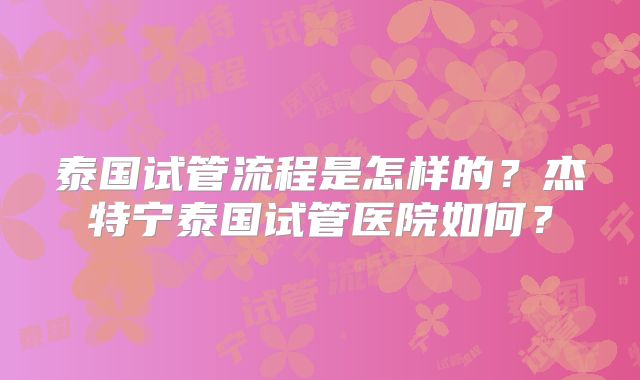 泰国试管流程是怎样的?杰特宁泰国试管医院如何?