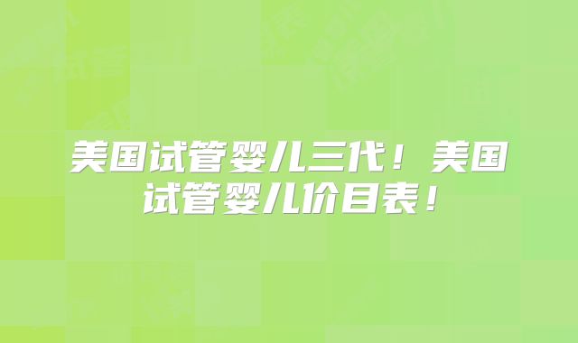 美国试管婴儿三代!美国试管婴儿价目表!