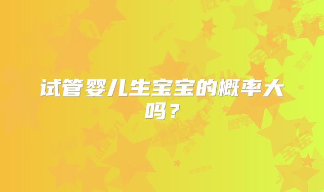 试管婴儿生宝宝的概率大吗？