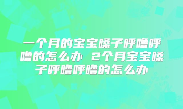一个月的宝宝嗓子呼噜呼噜的怎么办 2个月宝宝嗓子呼噜呼噜的怎么办