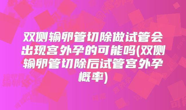 双侧输卵管切除做试管会出现宫外孕的可能吗(双侧输卵管切除后试管宫外孕概率)