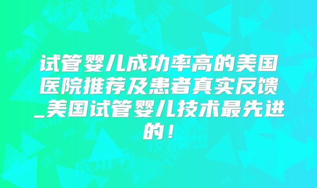 试管婴儿成功率高的美国医院推荐及患者真实反馈_美国试管婴儿技术最先进的！