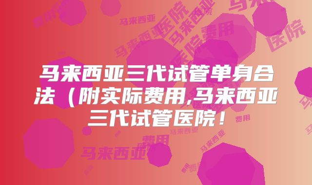 马来西亚三代试管单身合法（附实际费用,马来西亚三代试管医院！