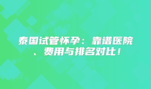 泰国试管怀孕：靠谱医院、费用与排名对比！