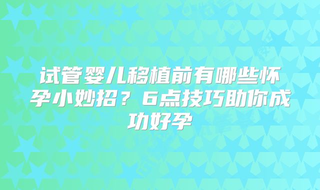 试管婴儿移植前有哪些怀孕小妙招？6点技巧助你成功好孕