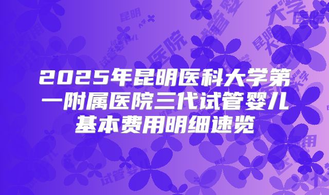 2025年昆明医科大学第一附属医院三代试管婴儿基本费用明细速览