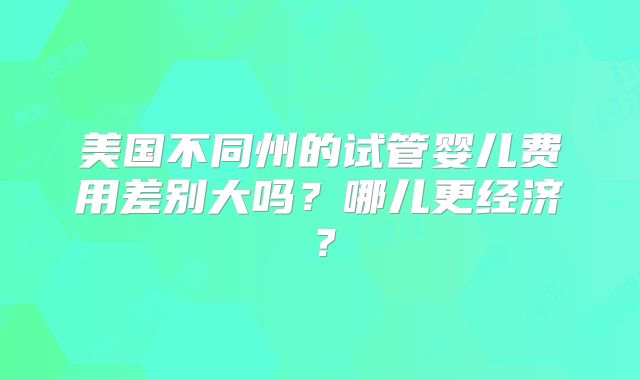 美国不同州的试管婴儿费用差别大吗？哪儿更经济？