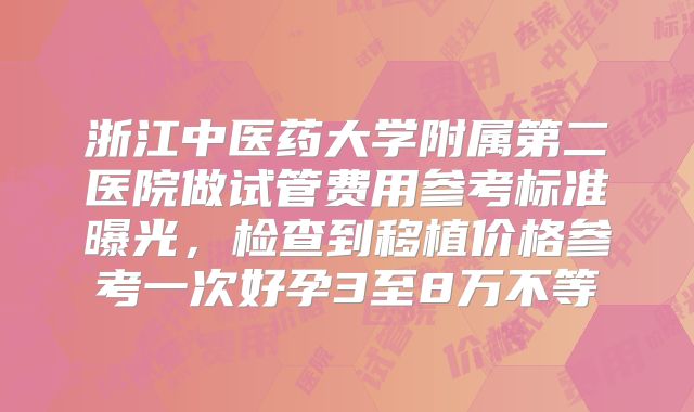 浙江中医药大学附属第二医院做试管费用参考标准曝光，检查到移植价格参考一次好孕3至8万不等