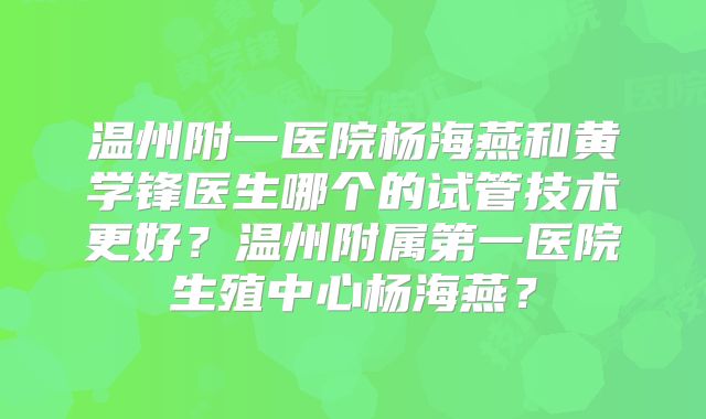 温州附一医院杨海燕和黄学锋医生哪个的试管技术更好？温州附属第一医院生殖中心杨海燕？