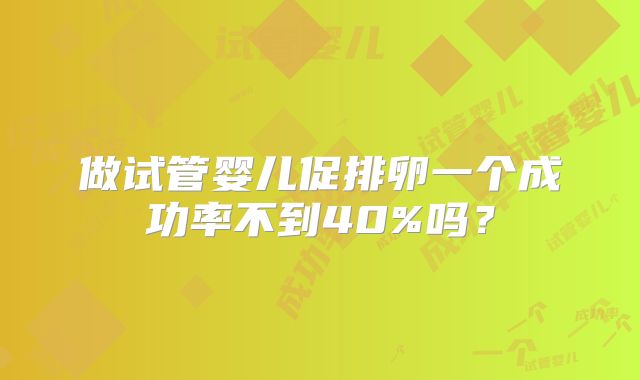 做试管婴儿促排卵一个成功率不到40%吗?