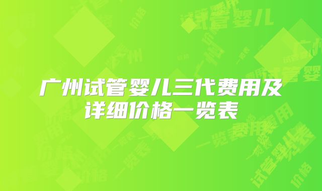 广州试管婴儿三代费用及详细价格一览表