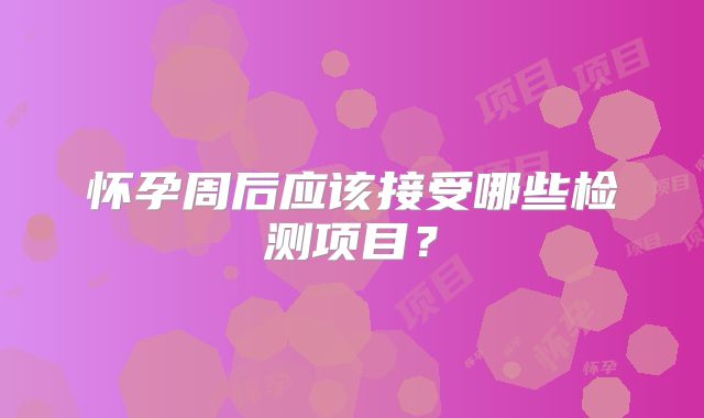怀孕周后应该接受哪些检测项目？