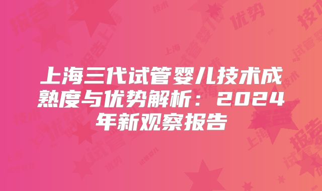 上海三代试管婴儿技术成熟度与优势解析：2024年新观察报告