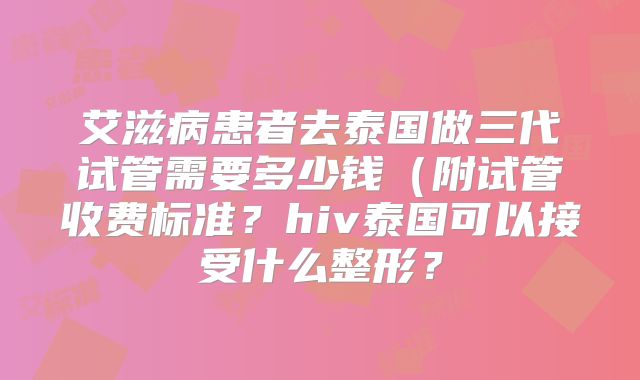 艾滋病患者去泰国做三代试管需要多少钱（附试管收费标准？hiv泰国可以接受什么整形？