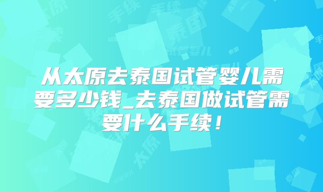 从太原去泰国试管婴儿需要多少钱_去泰国做试管需要什么手续！