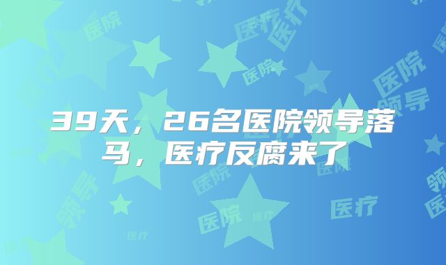 39天，26名医院领导落马，医疗反腐来了