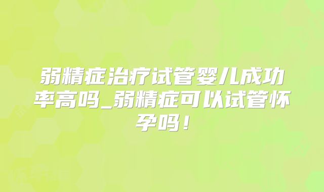 弱精症治疗试管婴儿成功率高吗_弱精症可以试管怀孕吗！