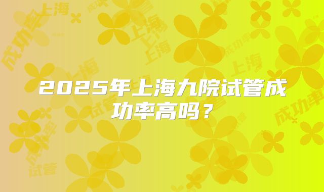 2025年上海九院试管成功率高吗?
