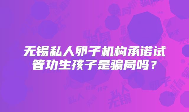 无锡私人卵子机构承诺试管功生孩子是骗局吗？