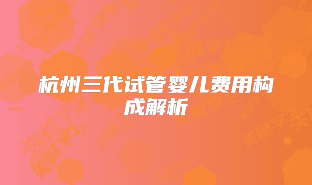杭州三代试管婴儿费用构成解析