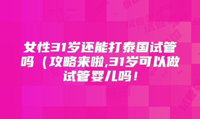 女性31岁还能打泰国试管吗（攻略来啦,31岁可以做试管婴儿吗！