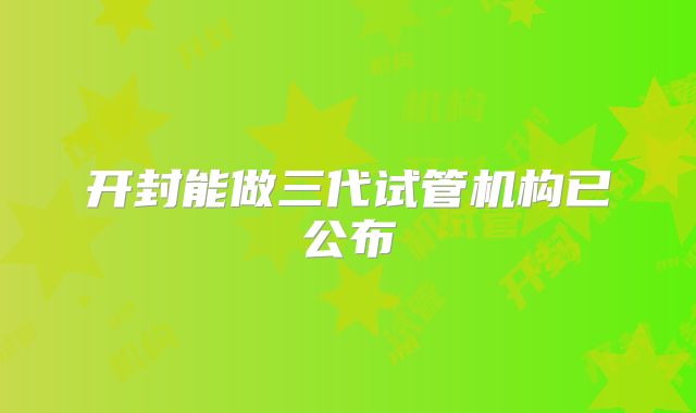 开封能做三代试管机构已公布