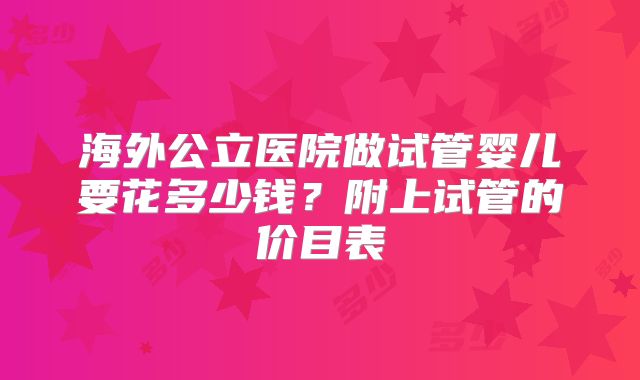 海外公立医院做试管婴儿要花多少钱？附上试管的价目表