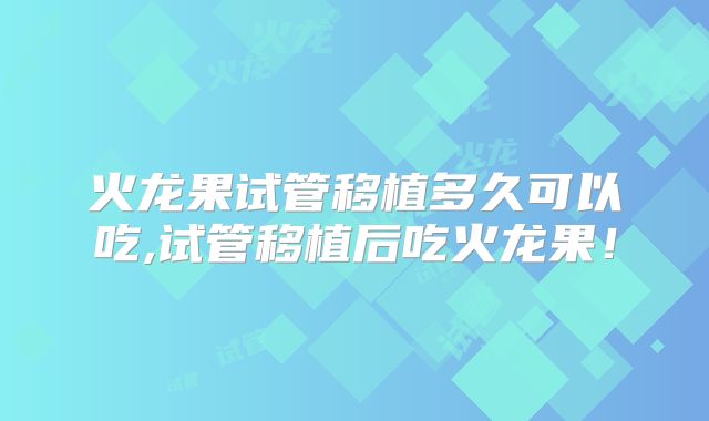 火龙果试管移植多久可以吃,试管移植后吃火龙果!